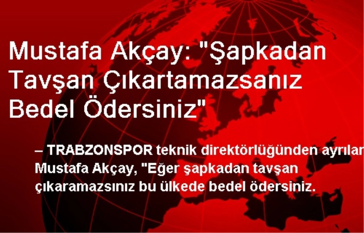 Mustafa Akçay: "Şapkadan Tavşan Çıkartamazsanız Bedel Ödersiniz"