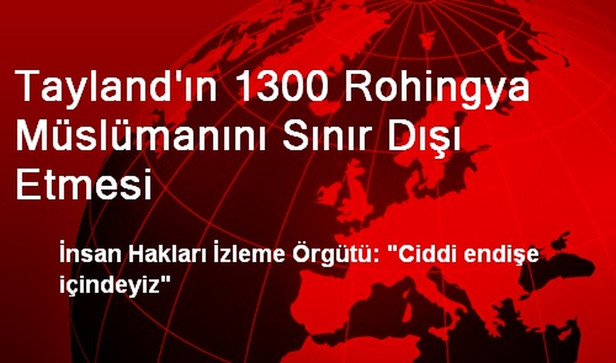 Tayland\'ın 1300 Rohingya Müslümanını Sınır Dışı Etmesi