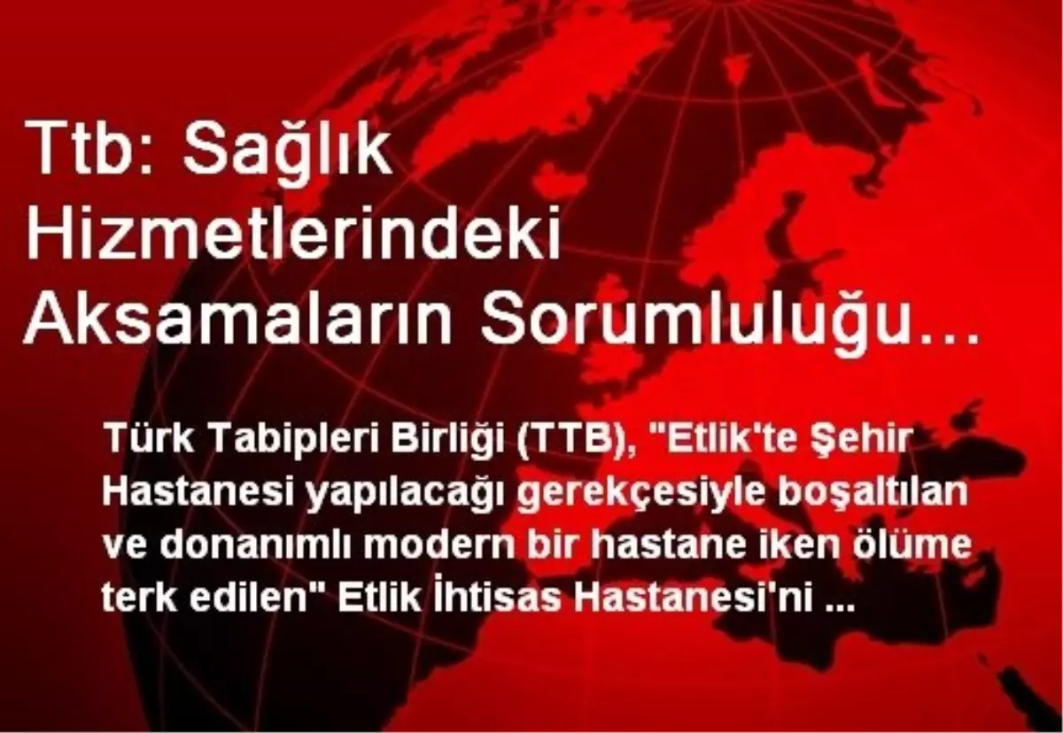 Ttb: Sağlık Hizmetlerindeki Aksamaların Sorumluluğu Kamu Yararını Gözetmeyenlerindir