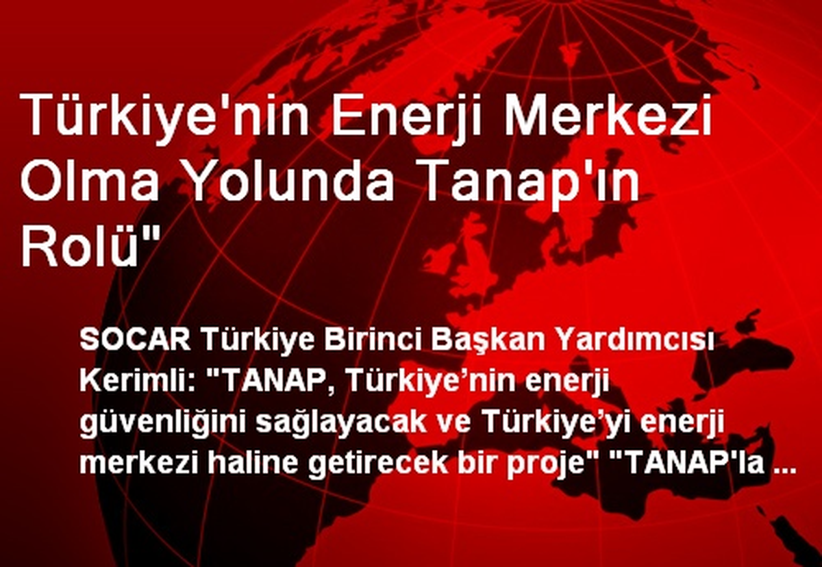 Türkiye\'nin Enerji Merkezi Olma Yolunda Tanap\'ın Rolü"