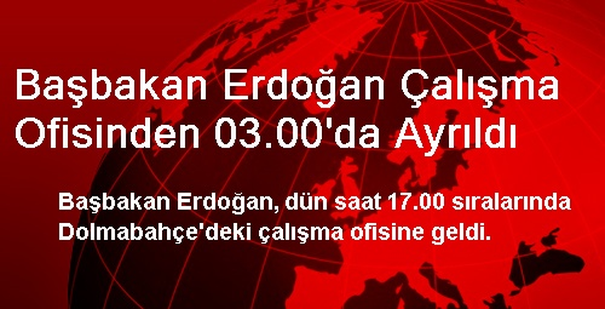 Başbakan Erdoğan Çalışma Ofisinden 03.00\'da Ayrıldı