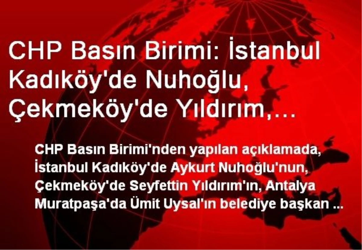 CHP Basın Birimi: İstanbul Kadıköy\'de Nuhoğlu, Çekmeköy\'de Yıldırım, Antalya Muratpaşa\'da Uysal...