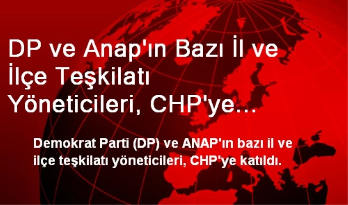 DP ve Anap\'ın Bazı İl ve İlçe Teşkilatı Yöneticileri, CHP\'ye Katıldı