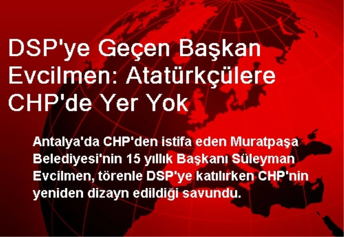 DSP\'ye Geçen Başkan Evcilmen: Atatürkçülere CHP\'de Yer Yok