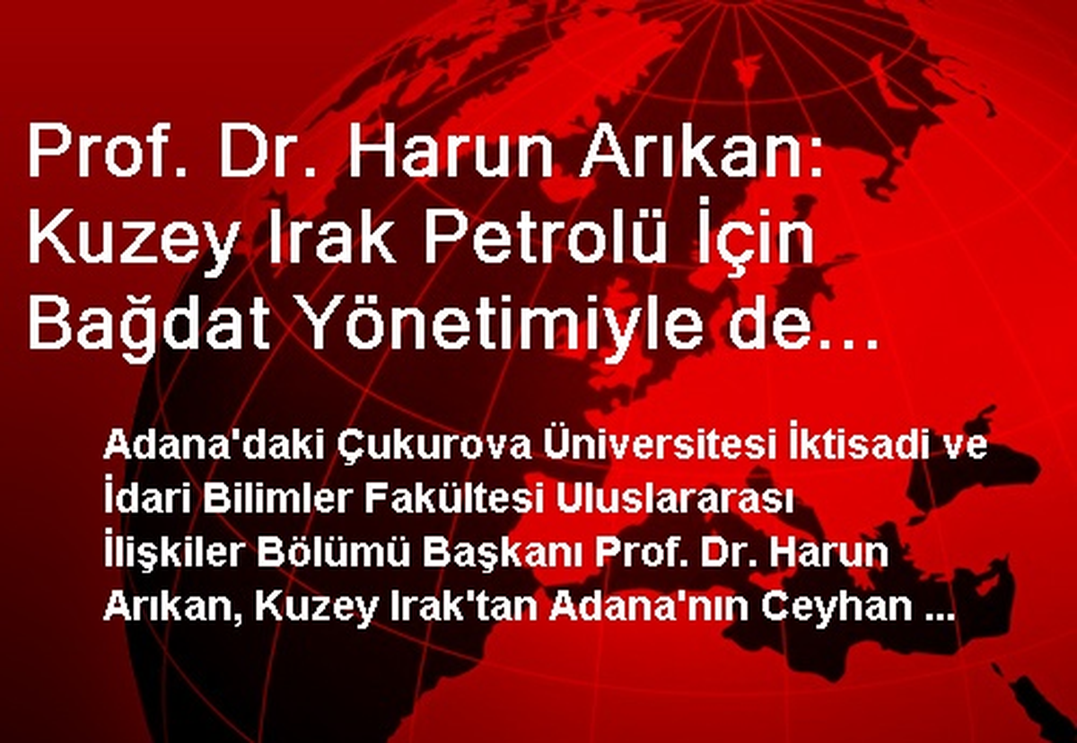 Prof. Dr. Harun Arıkan: Kuzey Irak Petrolü İçin Bağdat Yönetimiyle de Anlaşılmalı
