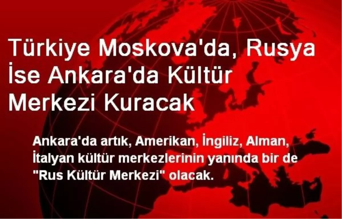 Türkiye Moskova\'da, Rusya İse Ankara\'da Kültür Merkezi Kuracak