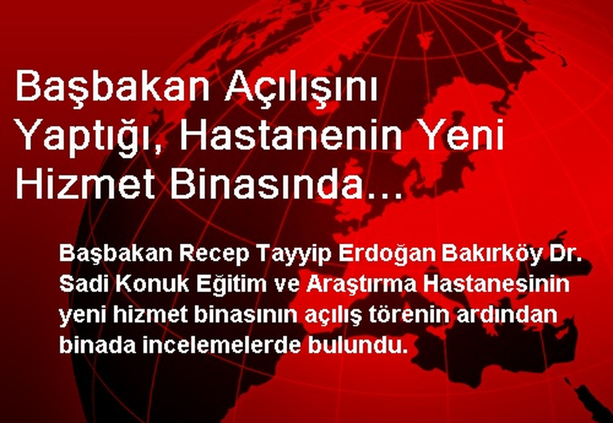 Başbakan Açılışını Yaptığı, Hastanenin Yeni Hizmet Binasında İncelemelerde Bulundu