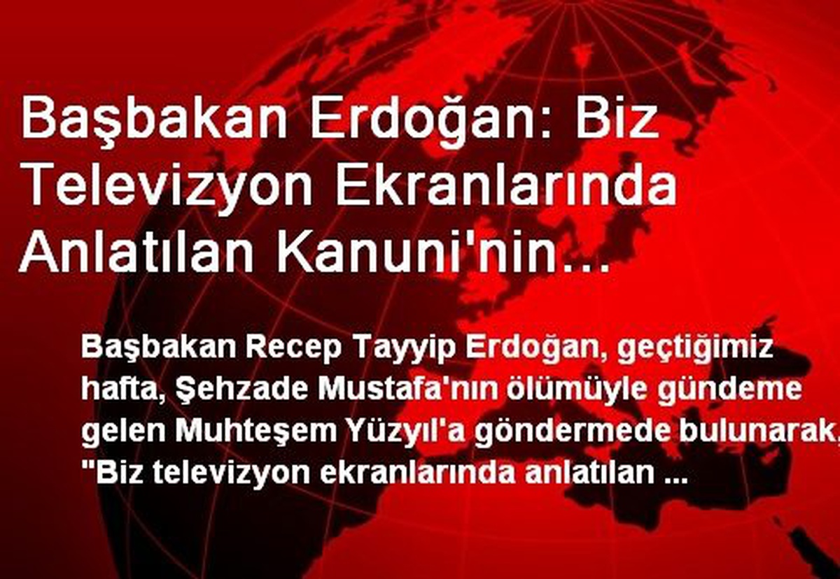 Başbakan Erdoğan: Biz Televizyon Ekranlarında Anlatılan Kanuni\'nin Değil, Gerçek Kanuni\'nin...