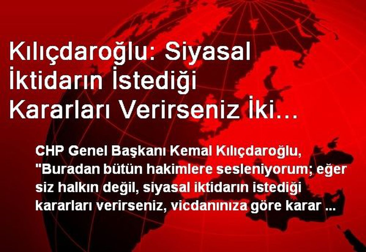 Kılıçdaroğlu: Siyasal İktidarın İstediği Kararları Verirseniz İki Elimiz Yakanızda Olacak