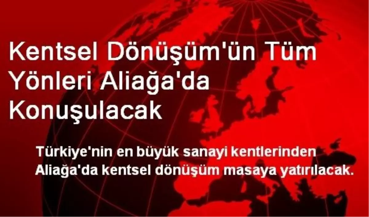 Kentsel Dönüşüm\'ün Tüm Yönleri Aliağa\'da Konuşulacak