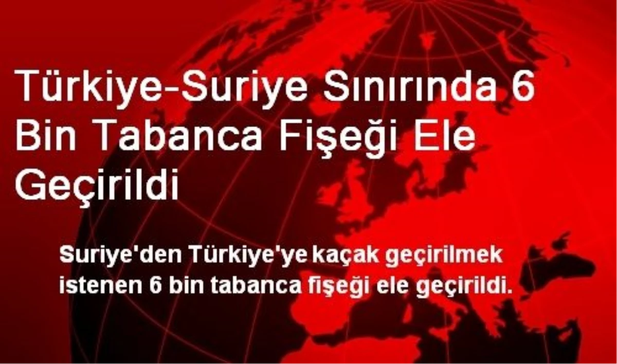 Türkiye-Suriye Sınırında 6 Bin Tabanca Fişeği Ele Geçirildi