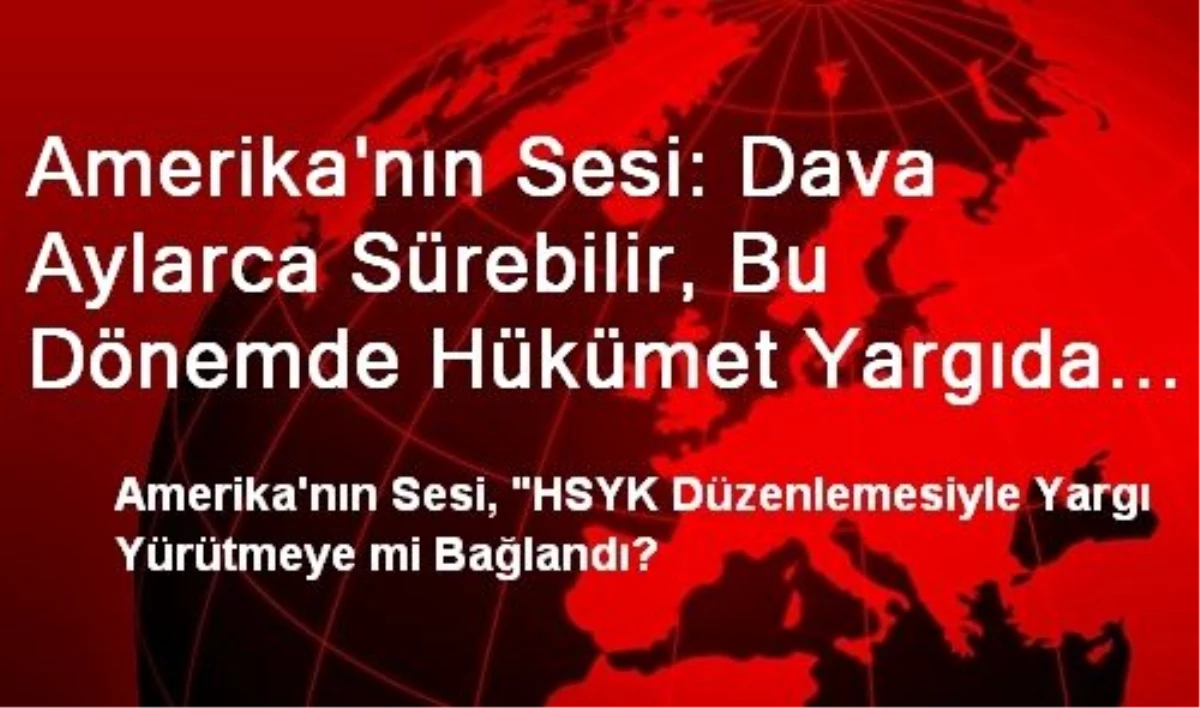 Amerika\'nın Sesi: Dava Aylarca Sürebilir, Bu Dönemde Hükümet Yargıda Büyük Değişikliklere Gidebilir