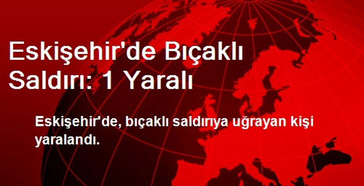 Eskişehir\'de Bıçaklı Saldırı: 1 Yaralı