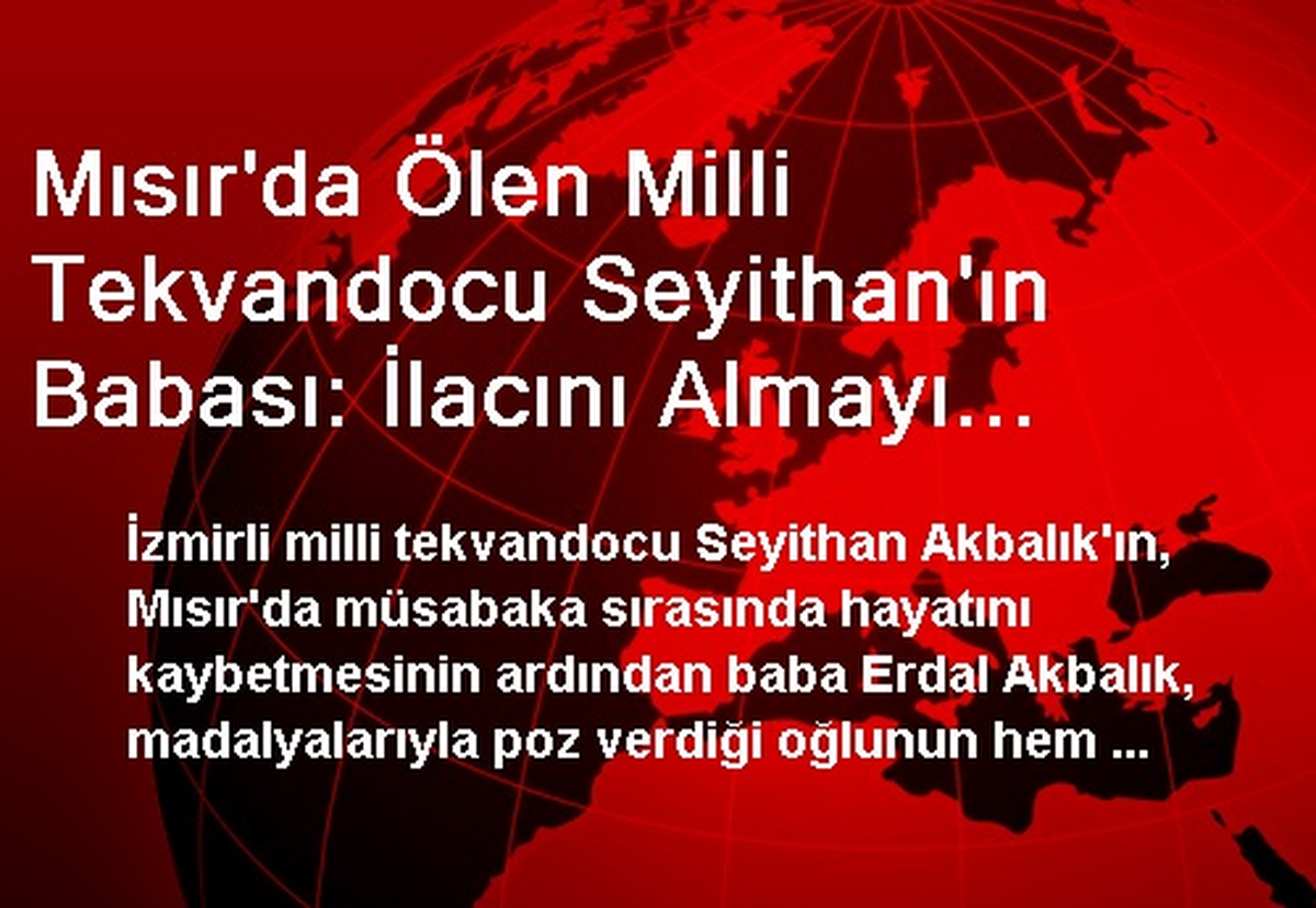 Mısır\'da Ölen Milli Tekvandocu Seyithan\'ın Babası: İlacını Almayı Unutmuş Olabilir