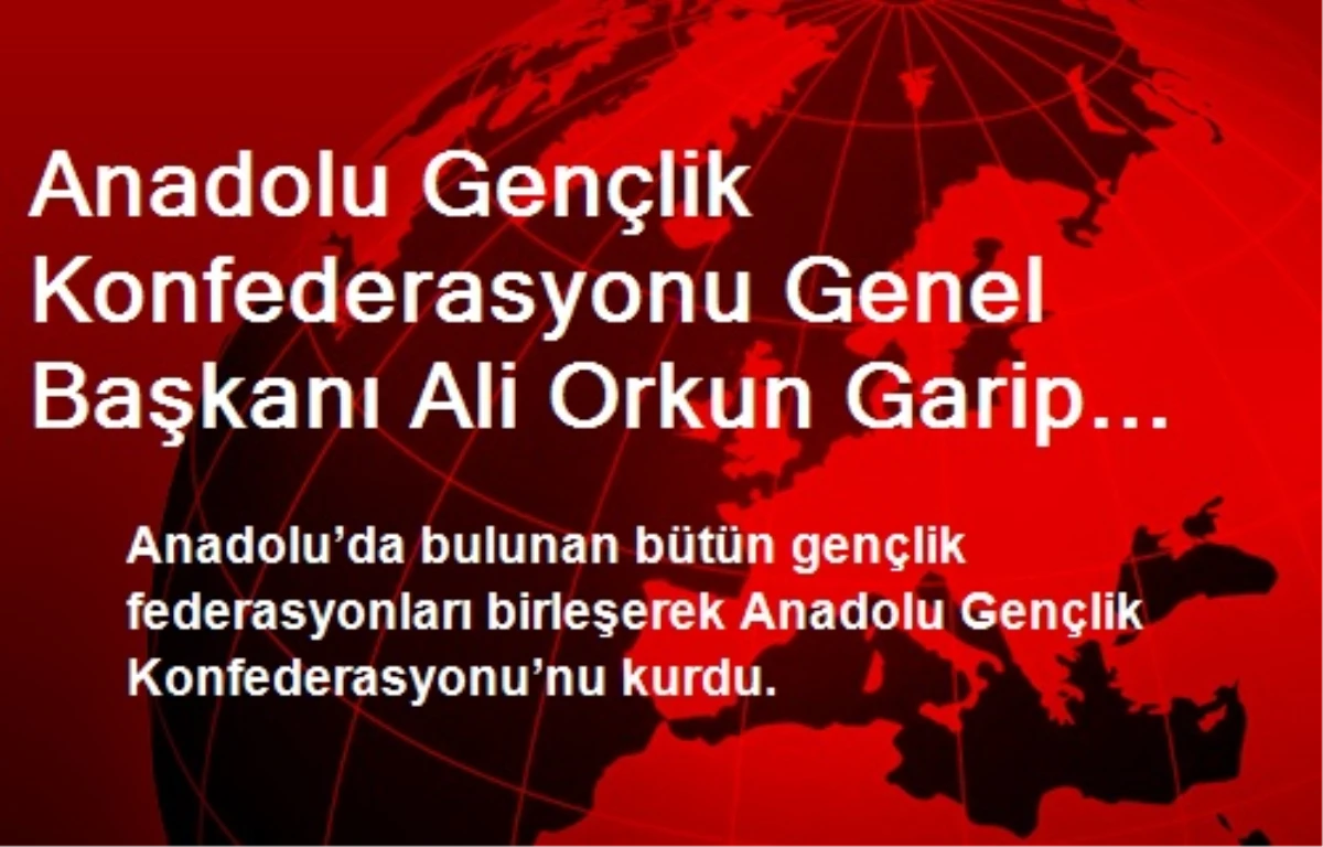 Anadolu Gençlik Konfederasyonu Genel Başkanı Ali Orkun Garip Oldu