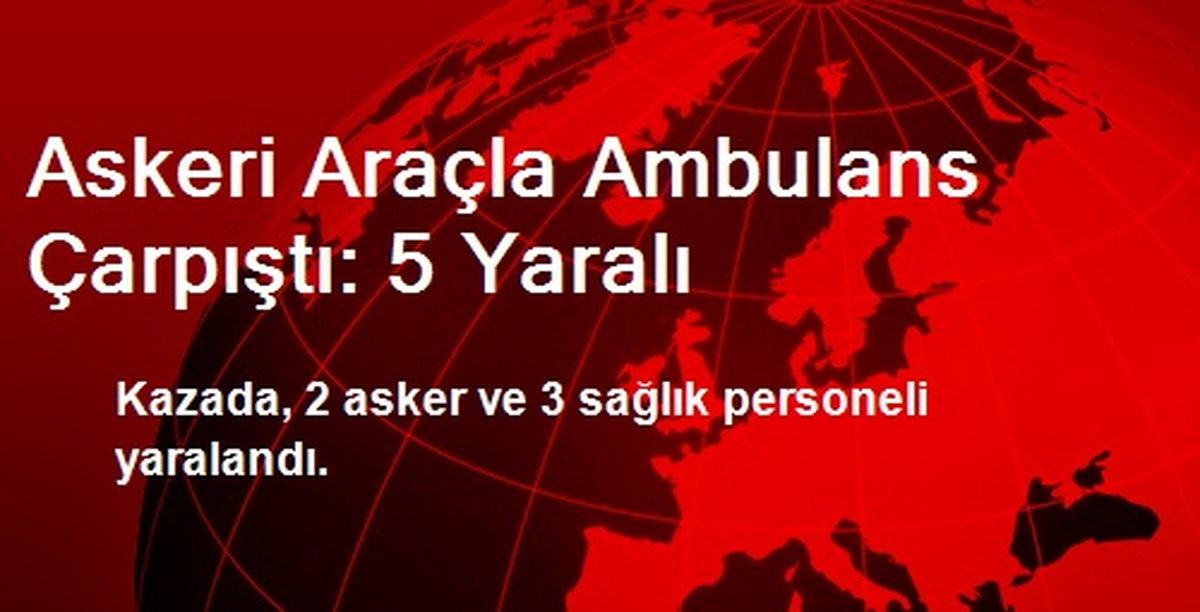 Askeri Araçla Ambulans Çarpıştı: 5 Yaralı