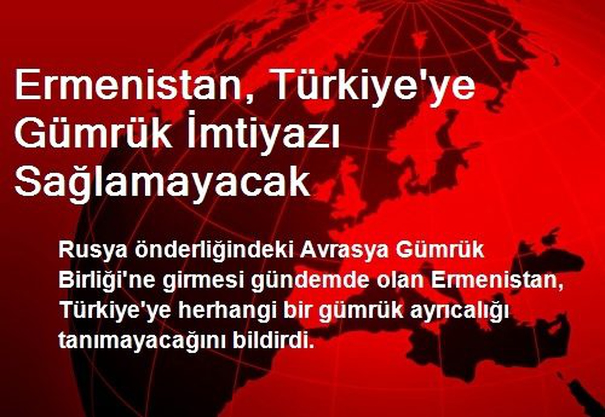 Ermenistan, Türkiye\'ye Gümrük İmtiyazı Sağlamayacak