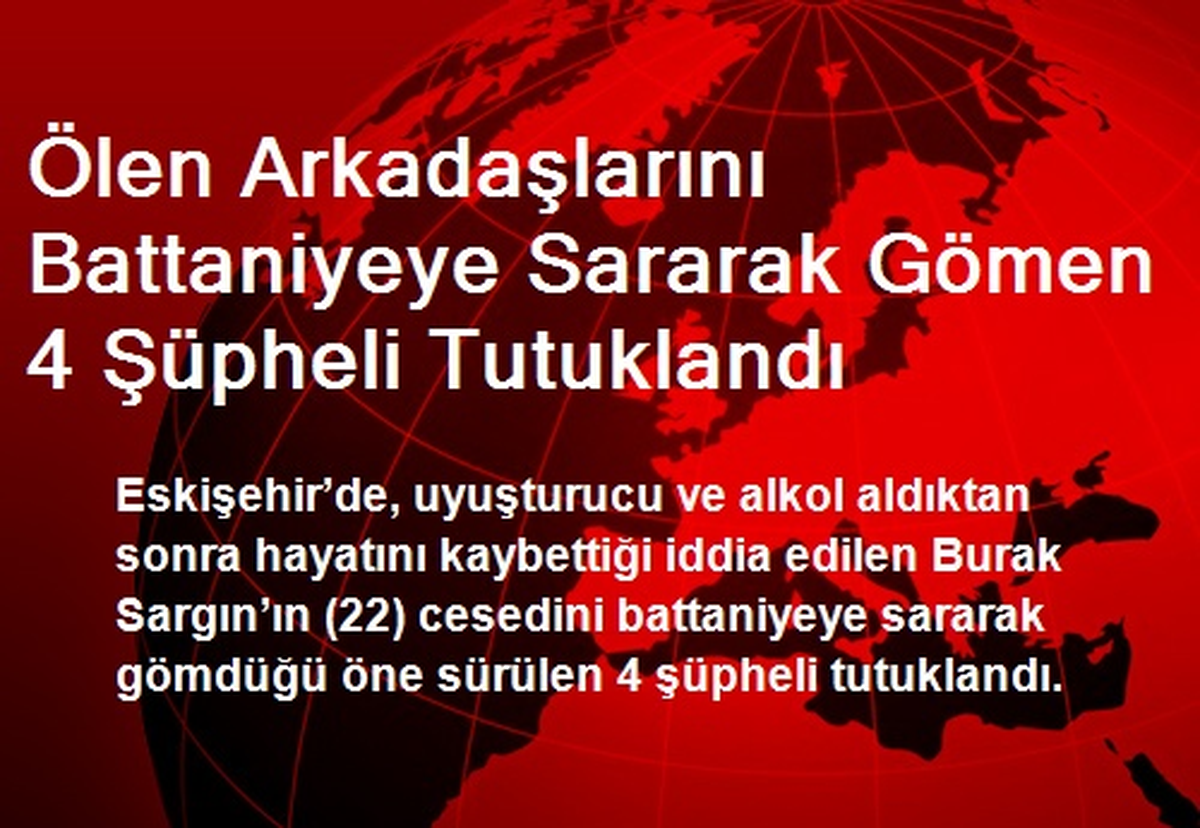 Ölen Arkadaşlarını Battaniyeye Sararak Gömen 4 Şüpheli Tutuklandı