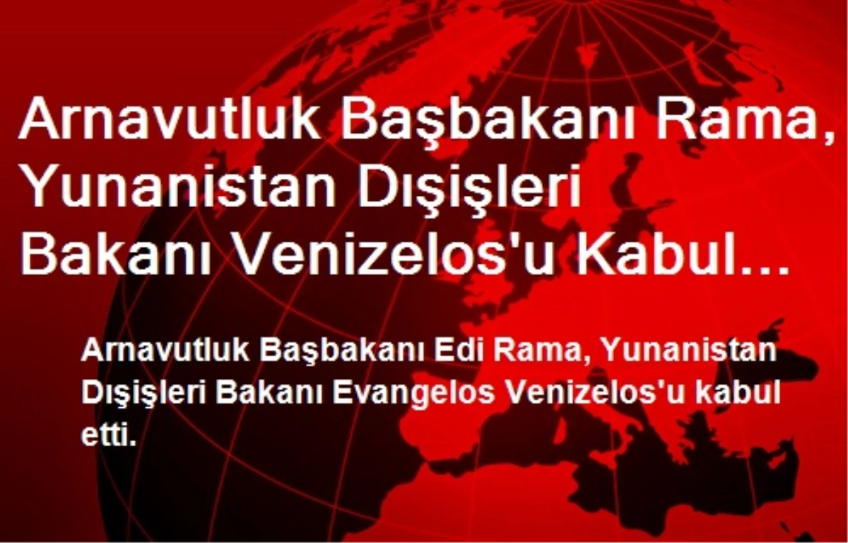 Arnavutluk Başbakanı Rama, Yunanistan Dışişleri Bakanı Venizelos\'u Kabul Etti