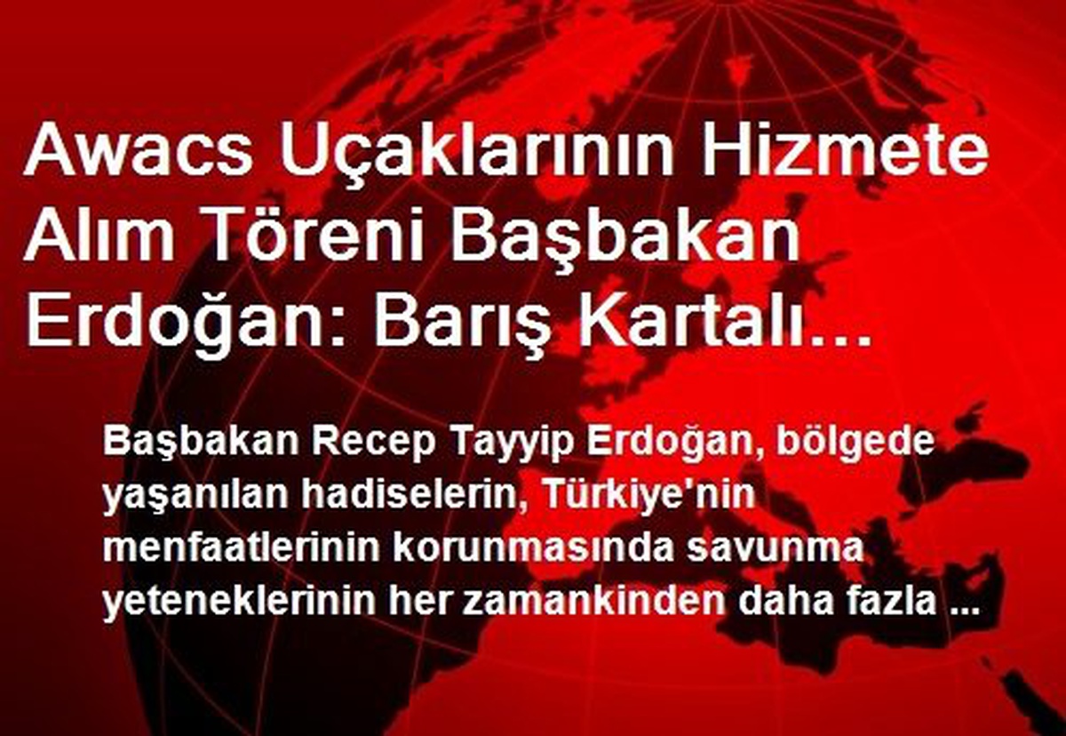 Awacs Uçaklarının Hizmete Alım Töreni Başbakan Erdoğan: Barış Kartalı Uçaklarımız TSK\'nın Gören...