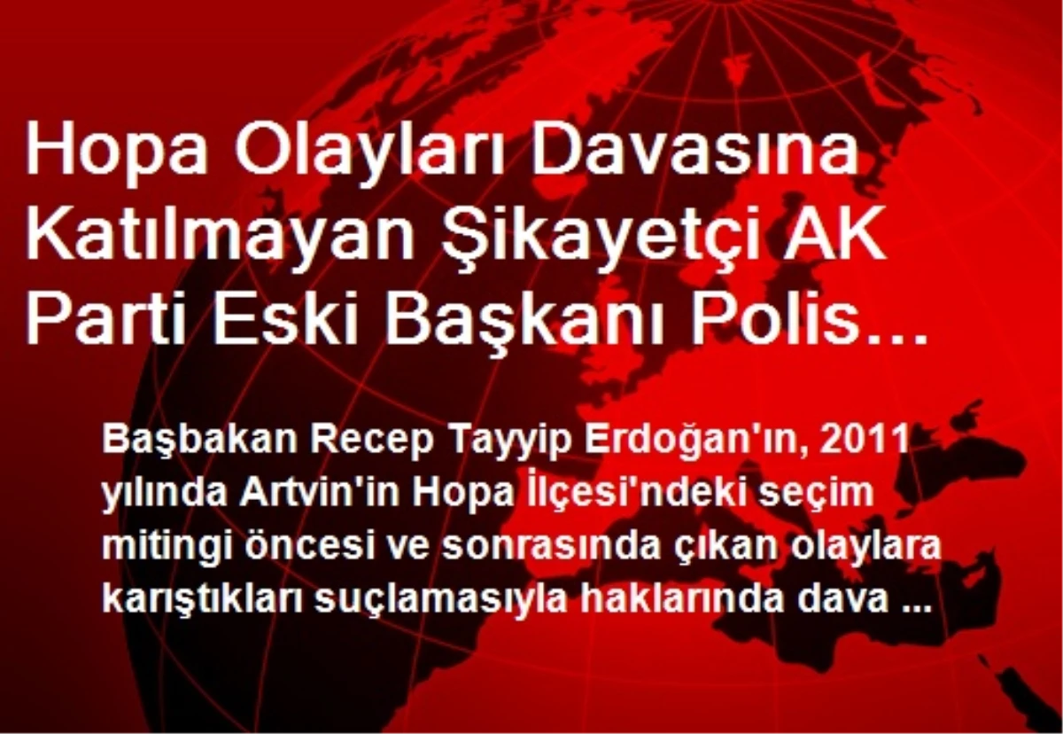 Hopa Olayları Davasına Katılmayan Şikayetçi AK Parti Eski Başkanı Polis Zoruyla Getirilecek