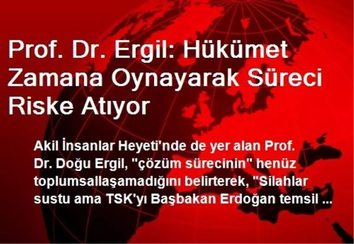 Prof. Dr. Ergil: Hükümet Zamana Oynayarak Süreci Riske Atıyor