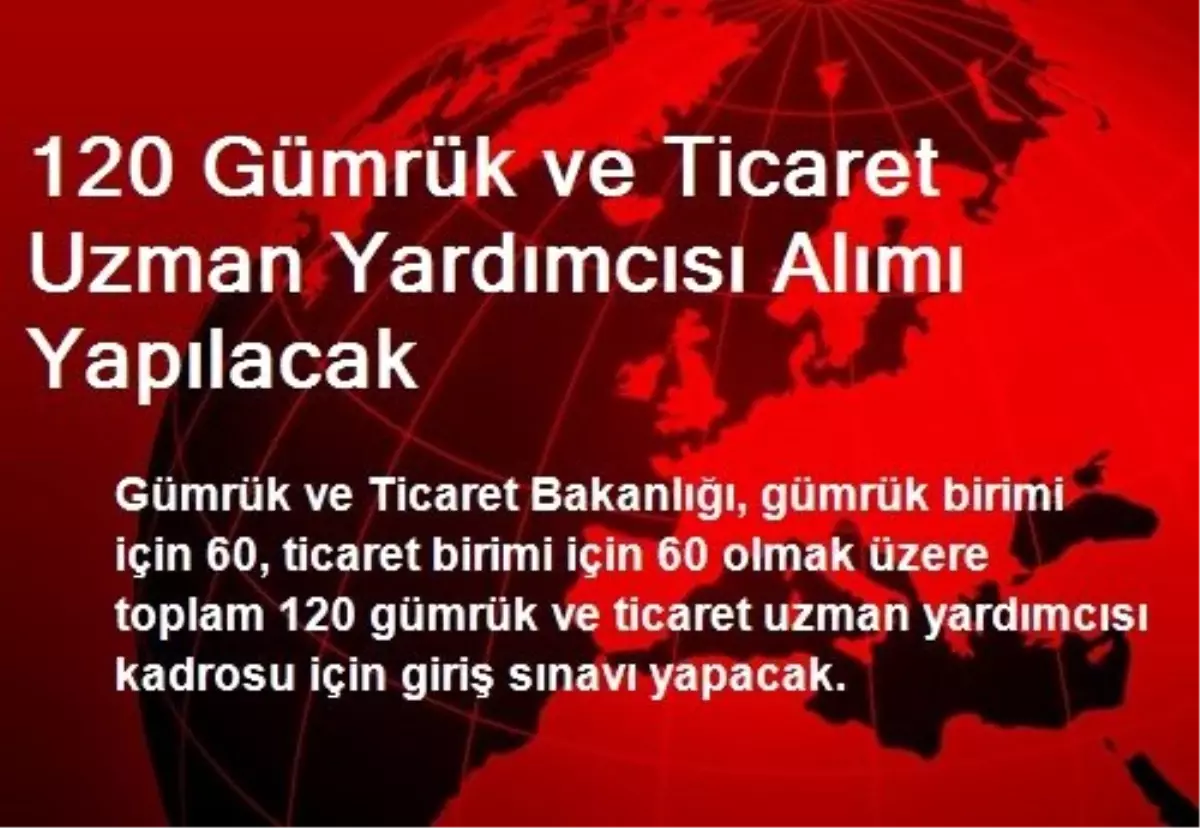 120 Gümrük ve Ticaret Uzman Yardımcısı Alımı Yapılacak