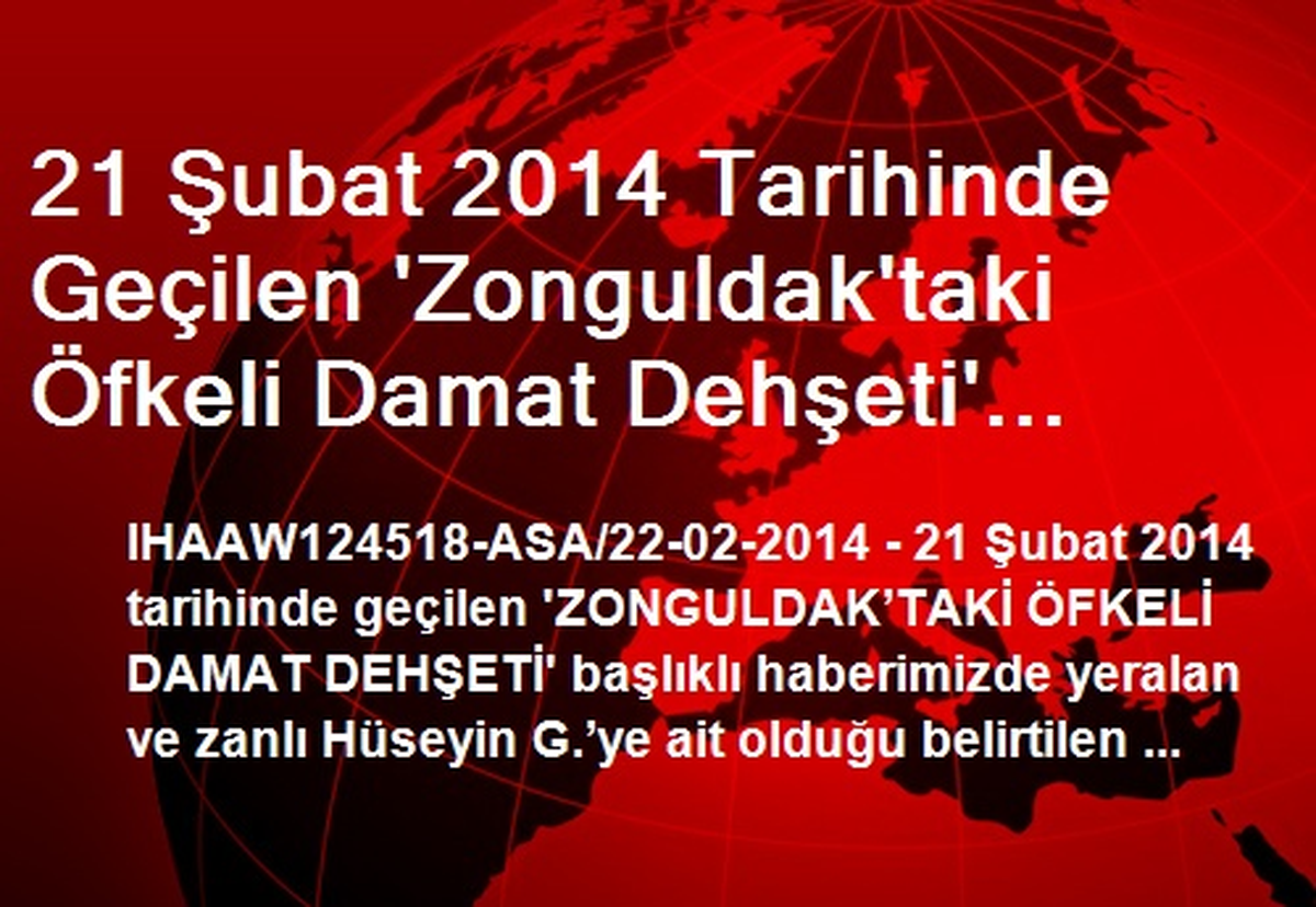 21 Şubat 2014 Tarihinde Geçilen \'Zonguldak\'taki Öfkeli Damat Dehşeti\' Başlıklı Haberimizde Yeralan...