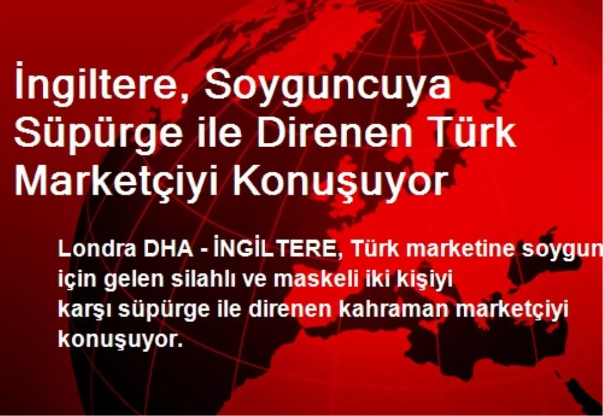 İngiltere, Soyguncuya Süpürge ile Direnen Türk Marketçiyi Konuşuyor