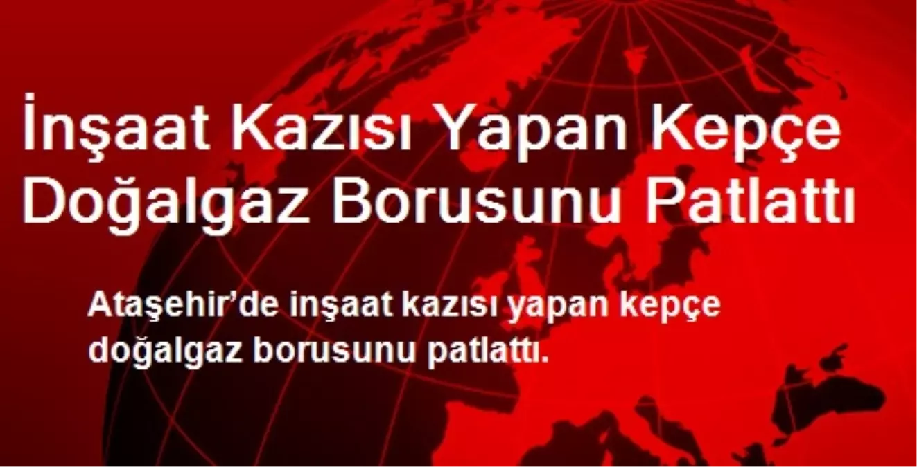 İnşaat Kazısı Yapan Kepçe Doğalgaz Borusunu Patlattı