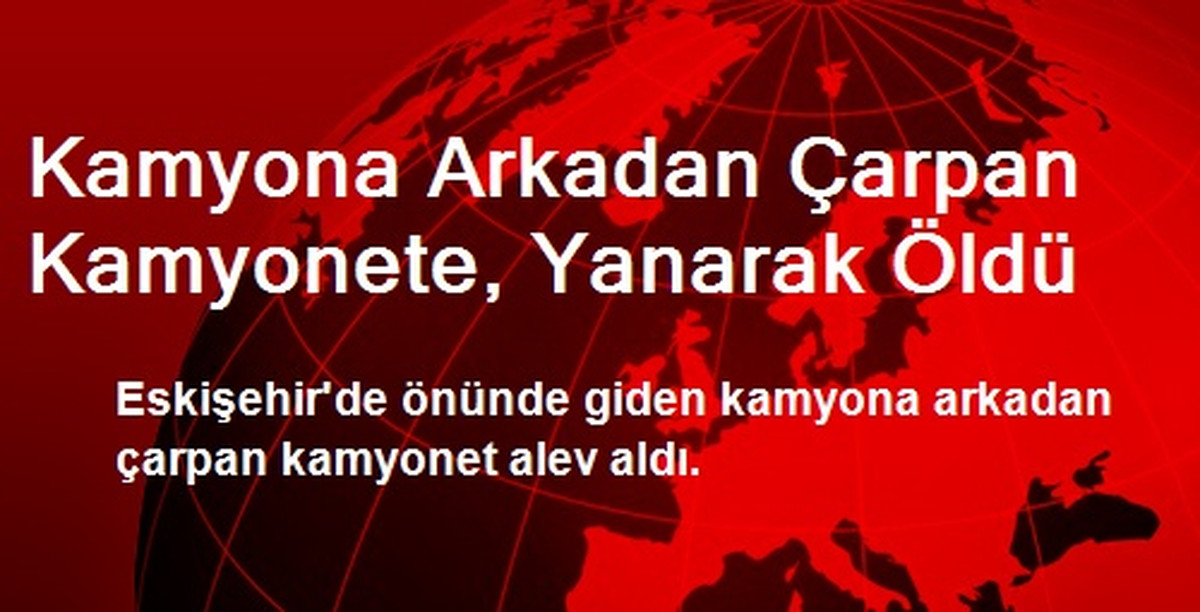 Kamyona Arkadan Çarpan Kamyonete, Yanarak Öldü