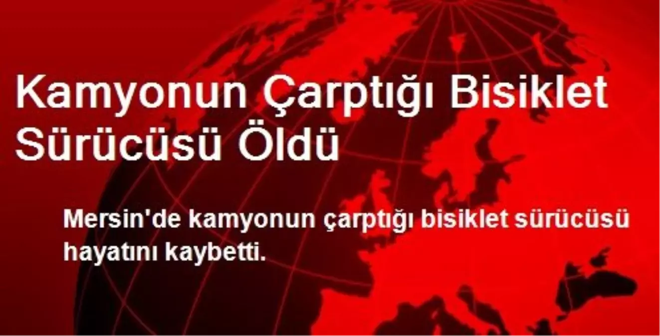 Mersin\'de Kamyonun Çarptığı Bisiklet Sürücüsü Öldü