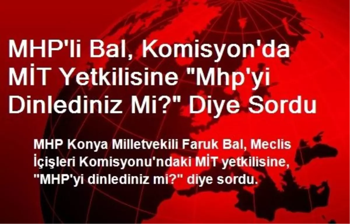 MHP\'li Bal, Komisyon\'da MİT Yetkilisine "Mhp\'yi Dinlediniz Mi?" Diye Sordu