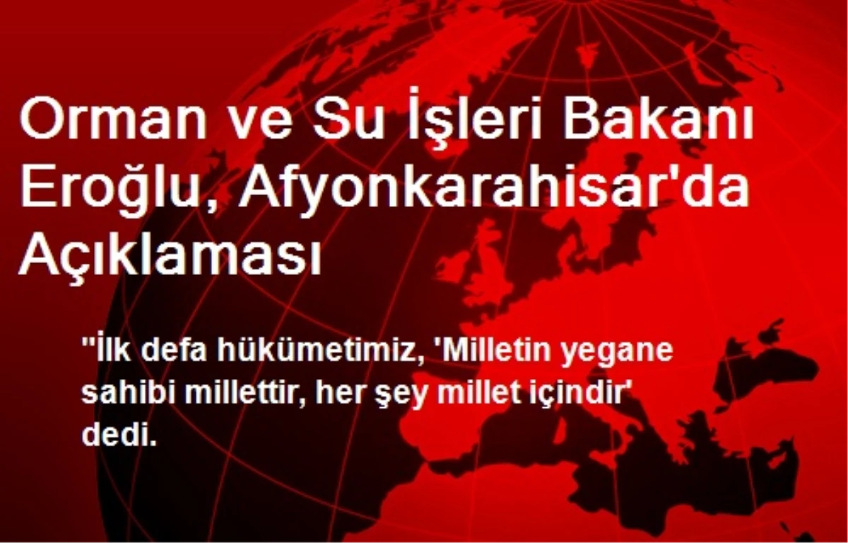 Orman ve Su İşleri Bakanı Eroğlu, Afyonkarahisar\'da Açıklaması