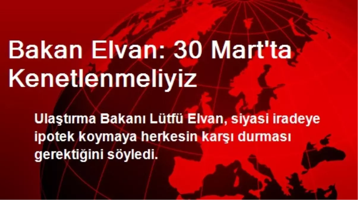 Bakan Elvan: 30 Mart\'ta Kenetlenmeliyiz