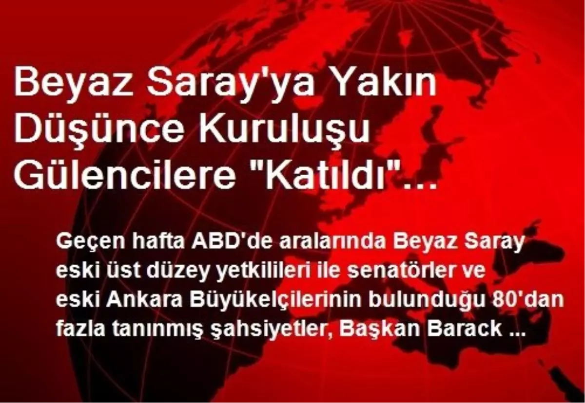 Beyaz Saray\'ya Yakın Düşünce Kuruluşu Gülencilere "Katıldı" İddiası