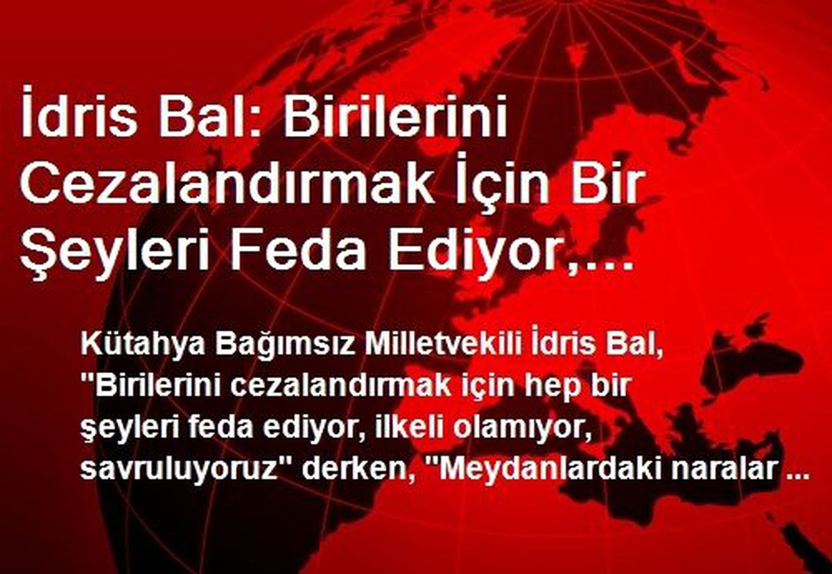 İdris Bal: Birilerini Cezalandırmak İçin Bir Şeyleri Feda Ediyor, İlkeli Olamıyor, Savruluyoruz