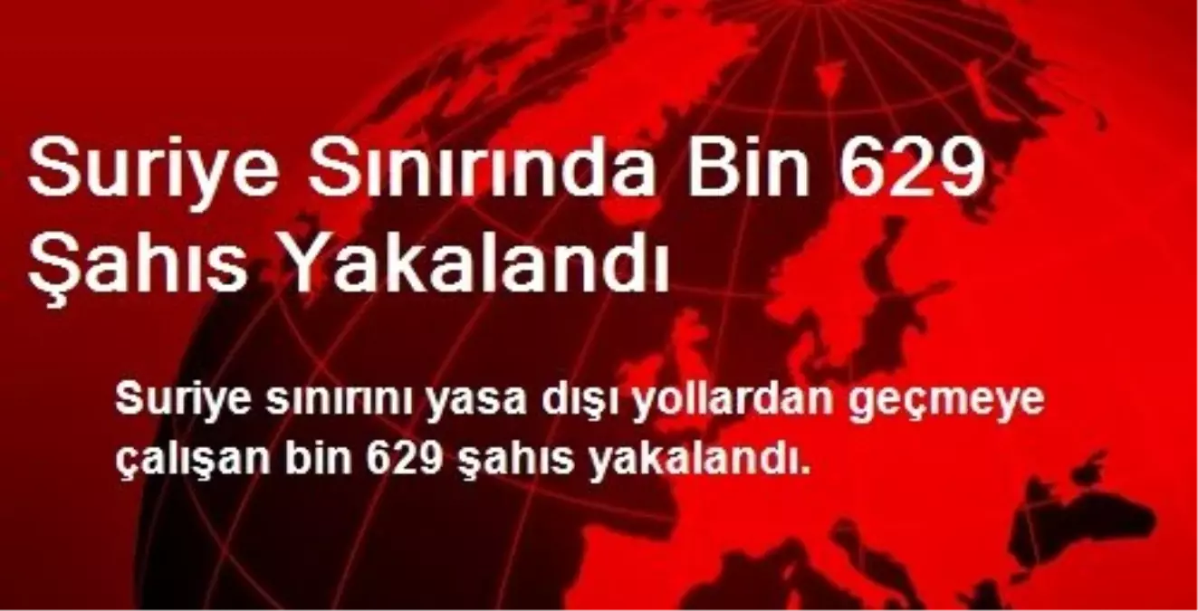 Suriye Sınırında Bin 629 Şahıs Yakalandı