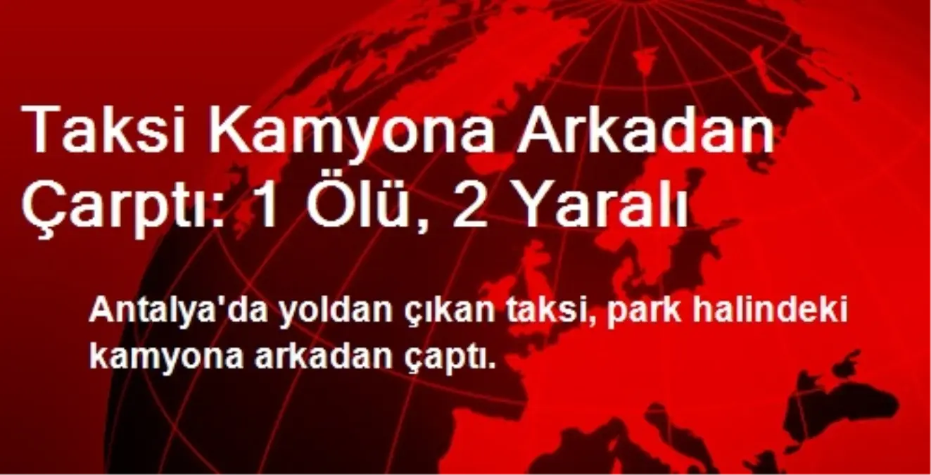 Taksi Kamyona Arkadan Çarptı: 1 Ölü, 2 Yaralı