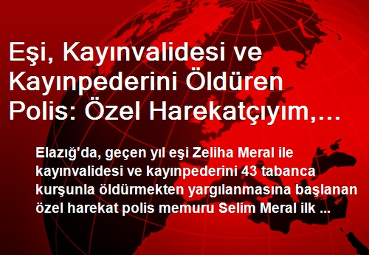 Eşi, Kayınvalidesi ve Kayınpederini Öldüren Polis: Özel Harekatçıyım, Sonuçta İşim Bu