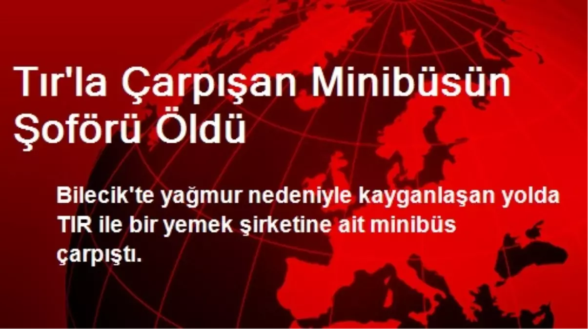 Bilecik\'te Tırla Çarpışan Minibüsün Şoförü Öldü