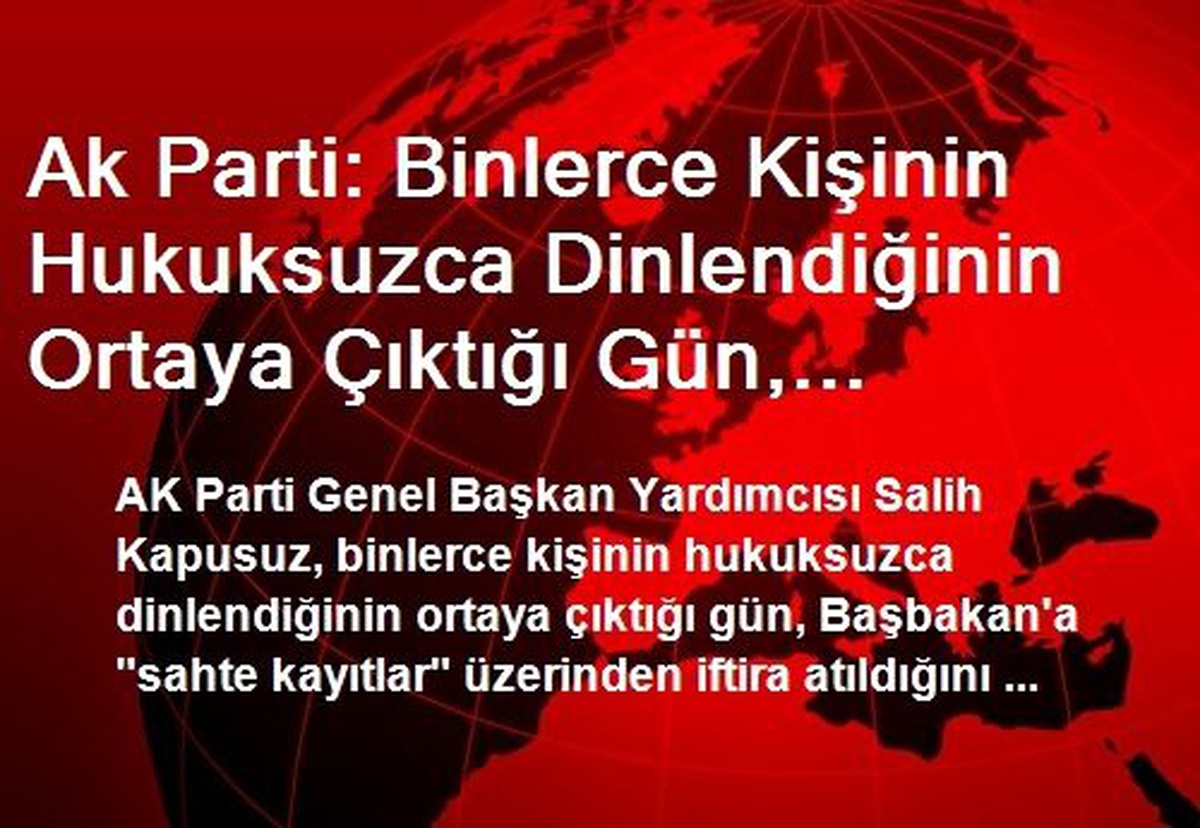 Ak Parti: Binlerce Kişinin Hukuksuzca Dinlendiğinin Ortaya Çıktığı Gün, Başbakan\'a "Sahte Kayıtlar"...