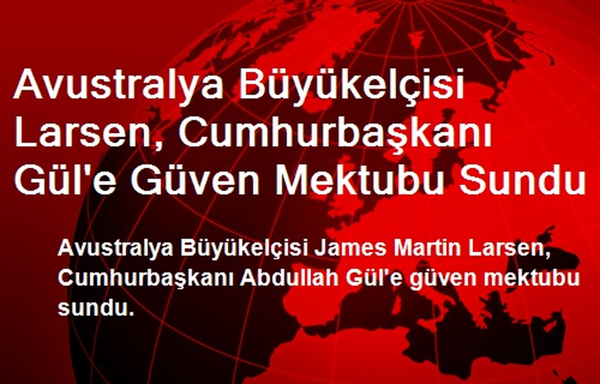 Avustralya Büyükelçisi Larsen, Cumhurbaşkanı Gül\'e Güven Mektubu Sundu