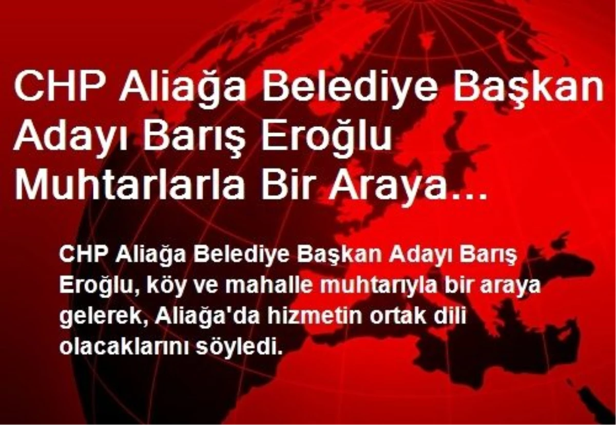 CHP Aliağa Adayı Eroğlu Muhtarlarla Bir Araya Geldi