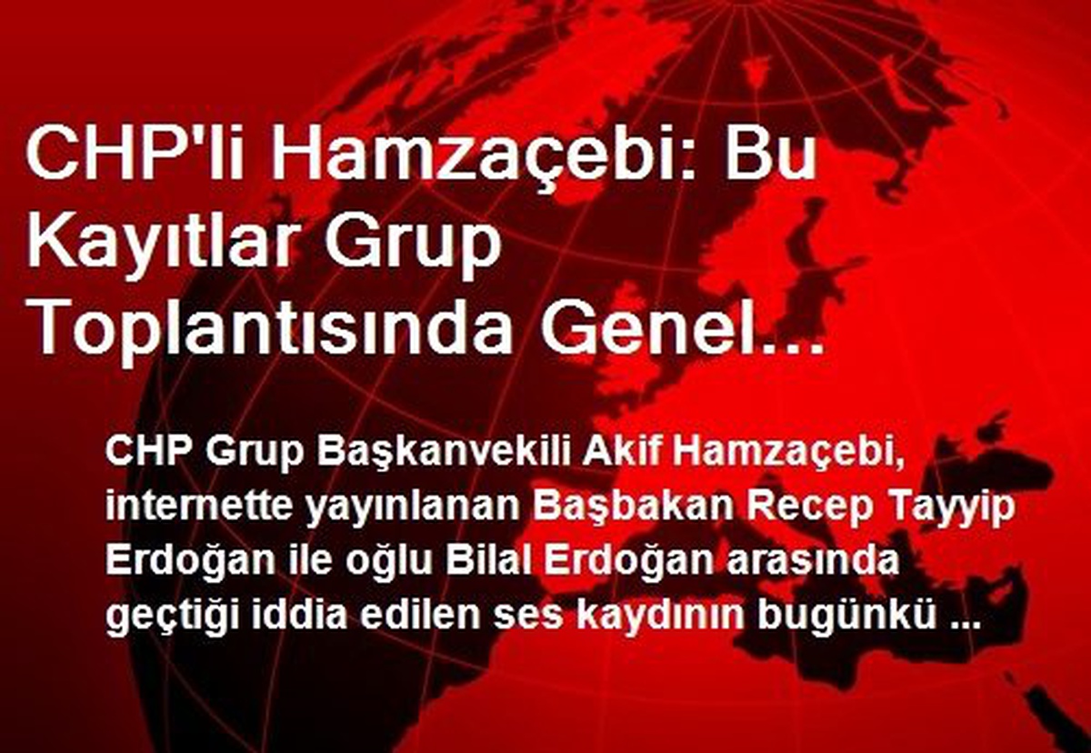 CHP\'li Hamzaçebi: Bu Kayıtlar Grup Toplantısında Genel Başkanımız Tarafından Kamuoyuyla...