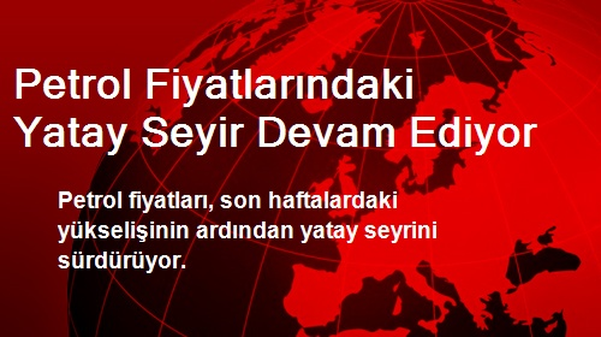 Petrol Fiyatlarındaki Yatay Seyir Devam Ediyor