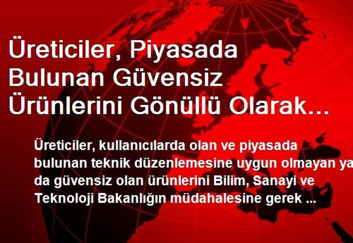 Üreticiler, Piyasada Bulunan Güvensiz Ürünlerini Gönüllü Olarak Geri Çağıracak