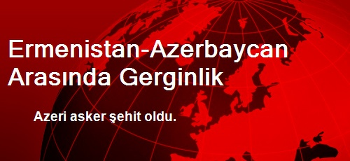 Ermenistan-Azerbaycan Arasında Gerginlik