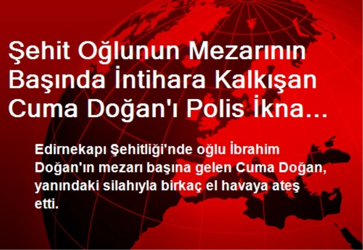 Şehit Oğlunun Mezarının Başında İntihara Kalkışan Cuma Doğan\'ı Polis İkna Etti