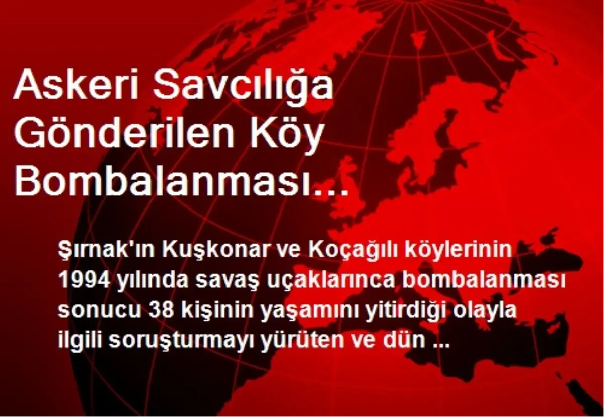 Askeri Savcılığa Gönderilen Köy Bombalanması Soruşturmasında Kundakçı Paşa\'nın Adı Var